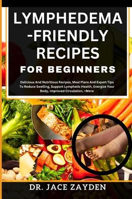 Lymphedema - Friendly Recipes for Beginners: Delicious And Nutritious Recipes, Meal Plans And Expert Tips To Reduce Swelling, Support Lymphatic Health