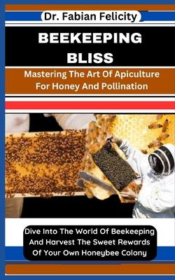 Beekeeping Bliss: Mastering The Art Of Apiculture For Honey And Pollination: Dive Into The World Of Beekeeping And Harvest The Sweet Rew