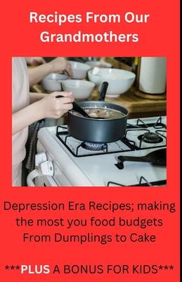 Recipes From Our Grandmothers: Depression Era Recipes, Making the Most of Your Food Budget - From Dumplings to Cakes ***Plus a Bonus For The Kids***