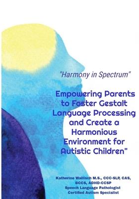 Harmony in Spectrum: Empowering Parents to Foster Gestalt Language Processing and Create a Harmonious Environment for Autistic Children