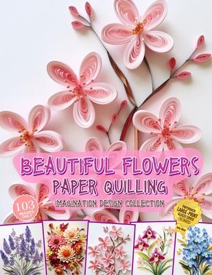 Beautiful Flowers Paper Quilling Imagination Design Collection: Hobbies Papercraft Quilling