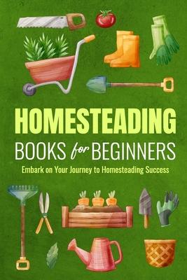 Homesteading Books for Beginners: Embark on Your Journey to Homesteading Success: Homesteading Guide