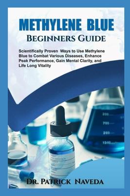 Methylene Blue Beginners Guide: Scientifically Proven Ways to Use Methylene Blue to Combat Various Diseases, Enhance Peak Performance, Gain Mental Cla