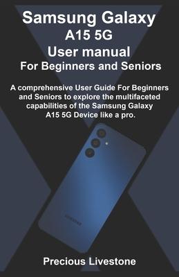 Samsung Galaxy A15 5G User manual For Beginners and Seniors: A comprehensive User Guide For Beginners and Seniors to explore the multifaceted capabili