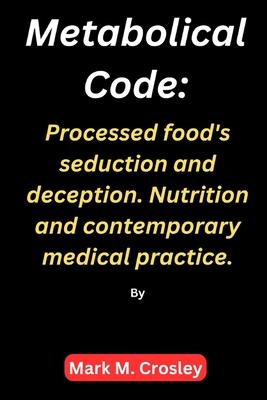 Metabolical code: Processed food's seduction and deception. Nutrition and contemporary medical practice.