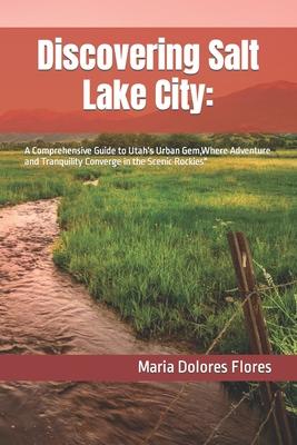 Discovering Salt Lake City: : A Comprehensive Guide to Utah's Urban Gem, Where Adventure and Tranquility Converge in the Scenic Rockies"