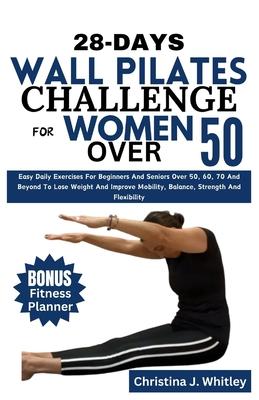 28-Days Wall Pilates Challenge For Women Over 50: Easy Daily Exercises For Beginners And Seniors Over 50, 60, 70 And Beyond To Lose Weight And Improve