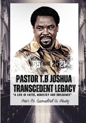 Pastor T.B Joshua Transcendent Legacy: A Life of Faith, Ministry and Influence, Religious leader's journey from obscurity to international acclaim, Hu