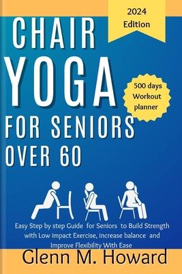 Chair Yoga for Seniors Over 60: Easy Step by step Guide for Seniors to Build Strength with Low impact Exercise, increase balance and Improve Flexibili