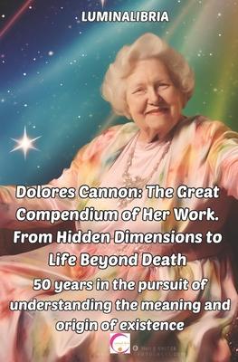 Dolores Cannon: The Great Compendium of Her Work. From Hidden Dimensions to Life Beyond Death: 50 years in the pursuit of understandin