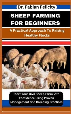 Sheep Farming for Beginners: A Practical Approach To Raising Healthy Flocks: Start Your Own Sheep Farm with Confidence Using Proven Management and