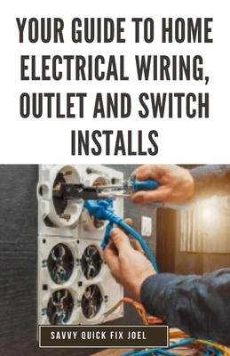 Your Guide to Home Electrical Wiring, Outlet and Switch Installs: DIY Instructions for Circuit Maps, Running New Wires, Installing Fixtures, Replacing