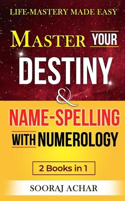 Master Your DESTINY And NAME-SPELLING With Numerology: "2 Books in 1" - Life-Mastery Made Easy