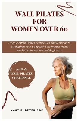 Wall Pilates for women over 60: Discover Wall Pilates Techniques and Methods to Strengthen Your Body with Low-Impact Home Workouts for Women and Begin