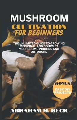 Mushroom Cultivation for Beginners: The Unlimited Guide to Growing Medicinal and Gourmet Mushrooms Indoors and Outdoors