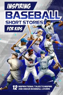 Inspring Baseball Short Stories for Kids: 12 Inspirational Tales to Inspire and Amaze Baseball Lovers: Stories of Legendary Baseball Players of All Ti