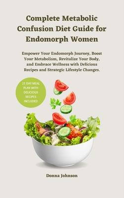 Complete Metabolic Confusion Diet Guide for Endomorph Women: Empower Your Endomorph Journey, Boost Your Metabolism, Revitalize Your Body, and Embrace