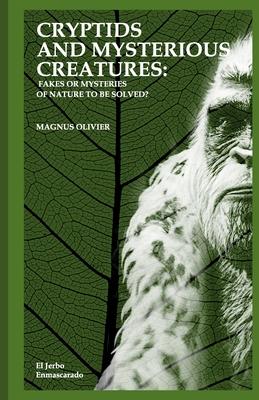 Cryptids and Mysterious Creatures: FAKES OR MYSTERIES OF NATURE TO BE SOLVED?: (Bigfoot or Sasquatch, Chupacabra, Yeti Nissie or Loch Ness Monster, Mo