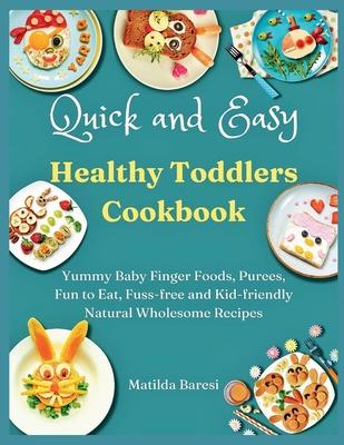 Quick and Easy Healthy Toddlers Cookbook: Yummy Baby Finger Foods, Purees, Fun to Eat, Fuss-free and Kid-friendly Natural Wholesome Recipes