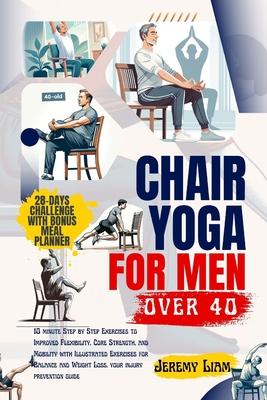 Chair yoga for men over 40: 10 minute Step-by-Step Exercises to Improved Flexibility, Core Strength, and Mobility with Illustrated Exercises for B