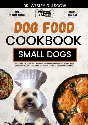 Dog Food Cookbook for Small Dogs: The Complete Guide to Canine Vet-Approved Homemade Simple and Delicious Recipes for a Tail Wagging and Healthier Fur