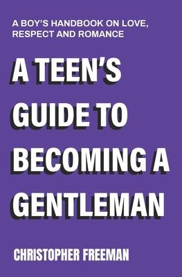 A Teen's Guide to Becoming a Gentleman: A boy's handbook on love, respect and romance