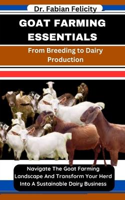 Goat Farming Essentials: From Breeding to Dairy Production: Navigate The Goat Farming Landscape And Transform Your Herd Into A Sustainable Dair