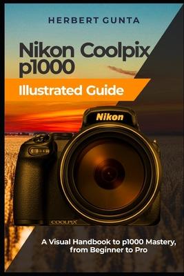 Nikon Coolpix p1000 Illustrated Guide: A Visual Handbook to p1000 Mastery, from Beginner to Pro