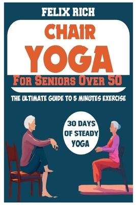 Chair Yoga for Seniors Over 50: The Ultimate Guide to 5 Minutes Exercise: Fully Seated Poses for the Next 30 Days, to Improve Your Mobility and Flexib