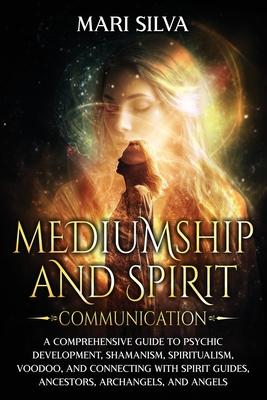 Mediumship and Spirit Communication: A Comprehensive Guide to Psychic Development, Shamanism, Spiritualism, Voodoo, and Connecting with Spirit Guides,