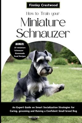 How to Train Your Miniature Schnauzer: An Expert Guide to Smart Socialization Strategies for Caring, Grooming, and Raising a Confident Small Breed Dog