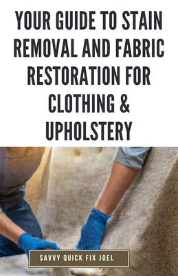 Your Guide to Stain Removal and Fabric Restoration for Clothing & Upholstery: DIY Techniques for Pre-Treating, Spot Cleaning, Deodorizing, Bleaching a