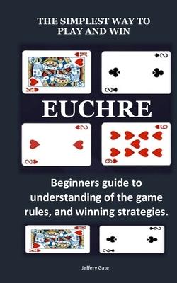 The Simplest Way to Play and Win Euchre: Beginners guide to understanding of the game rules, and winning strategies.