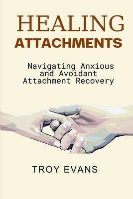 Healing Attachments: Navigating Anxious and Avoidant Attachment Recovery : Unlocking Emotional Resilience and Understanding Attachment Styl