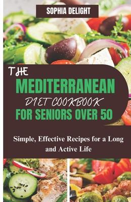 The Mediterranean Diet Cookbook for Seniors Over 50: Simple, Effective Recipes for a Long and Active Life