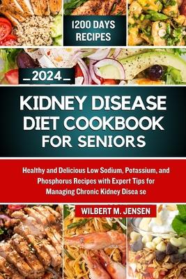 Kidney Disease Diet Cookbook for Seniors 2024: Healthy and Delicious Low Sodium, Potassium, and Phosphorus Recipes with Expert Tips for Managing Chron