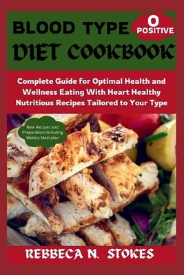 Blood Type O Positive Diet Cookbook: Complete Guide for Optimal Health and Wellness Eating With Heart Healthy Nutritious Recipes Tailored to Your Type