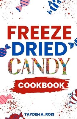 Freeze Dried Candy Cookbook: The Ultimate Guide to Mastering the Art of Candy Preservation for Prolonged Shelf Life and Boosting Nutritional Conten