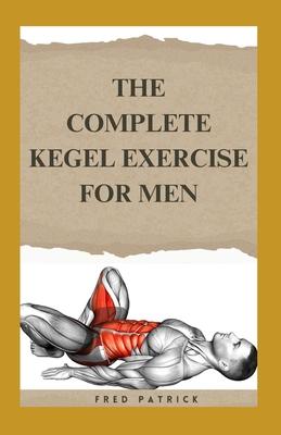 The Complete Kegel Exercise For Men: A Comprehensive Guide on how to Strengthen Pelvic Floor Muscle, Improve Premature Ejaculation And Treat Urine Inc