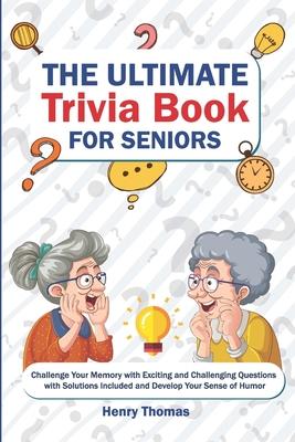 The Ultimate Trivia Book for Seniors: Challenge Your Memory with Exciting and Challenging Questions with Solutions Included and Develop Your Sense of