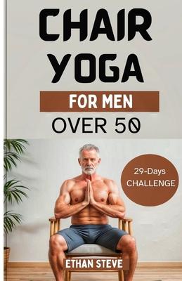 Chair Yoga for Men Over 50: Elevate Your Well-Being, Rediscover Vitality, and Embrace a Holistic Path to Health