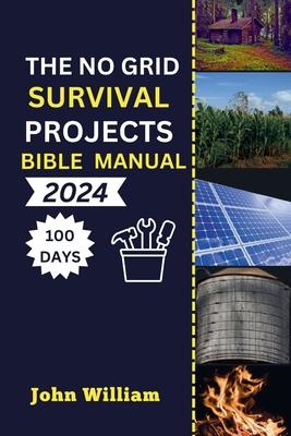 The No Grid Survival Projects Bible manual 2024: Unleash Your 100-Day Blueprint for Secure Homes, Sustainable Energy, Thriving Agriculture, and Water