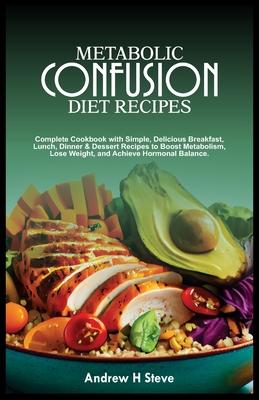 Metabolic Confusion Diet Recipes: Complete Cookbook with Simple, Delicious Breakfast, Lunch, Dinner & Dessert Recipes to Boost Metabolism, Lose Weight