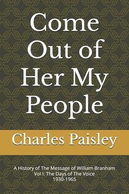 Come Out Of Her My People: A History of The Message of William Branham (Vol. I: Days of the Voice 1930-1965)