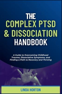 The Complex PTSD and Dissociation Handbook: A Guide to Overcoming Childhood Trauma, Dissociative Symptoms, and Finding a Path to Recovery and Thriving