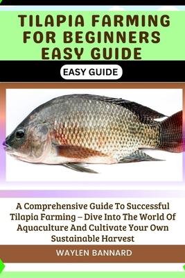 Tilapia Farming for Beginners Easy Guide: A Comprehensive Guide To Successful Tilapia Farming - Dive Into The World Of Aquaculture And Cultivate Your