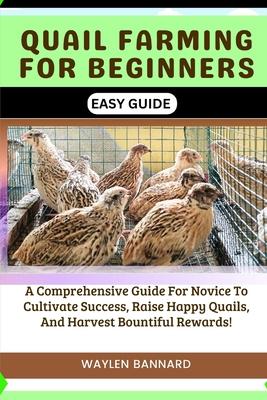 Quail Farming for Beginners Easy Guide: A Comprehensive Guide For Novice To Cultivate Success, Raise Happy Quails, And Harvest Bountiful Rewards