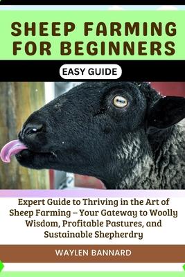 Sheep Farming for Beginners Easy Guide: Expert Guide to Thriving in the Art of Sheep Farming - Your Gateway to Woolly Wisdom, Profitable Pastures, and