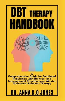 DBT Therapy Handbook: A Comprehensive Guide for Emotional Regulation, Mindfulness, and Interpersonal Effectiveness. Master Dialectical Behav