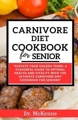 Carnivore Diet Cookbook for Seniors: Elevate Your Golden Years: A Flavorful Guide to Optimal Health and Vitality with the Ultimate Carnivore Diet Cook